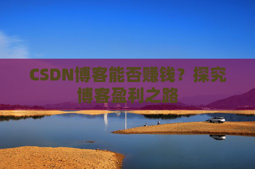 CSDN博客能否赚钱？探究博客盈利之路